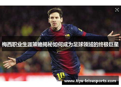 梅西职业生涯策略揭秘如何成为足球领域的终极巨星