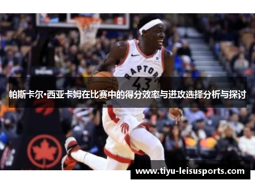 帕斯卡尔·西亚卡姆在比赛中的得分效率与进攻选择分析与探讨