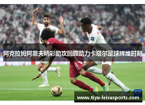 阿克拉姆阿菲夫精彩助攻回顾助力卡塔尔足球辉煌时刻