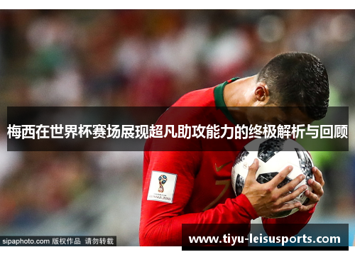 梅西在世界杯赛场展现超凡助攻能力的终极解析与回顾