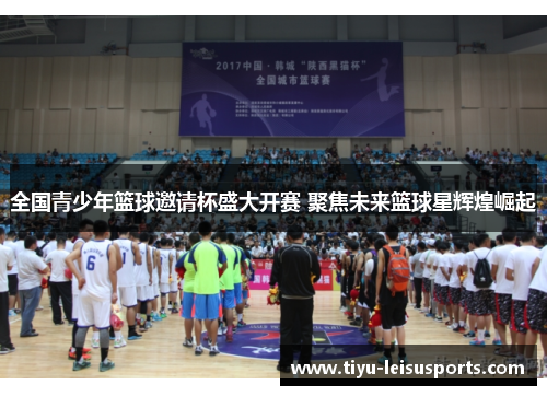 全国青少年篮球邀请杯盛大开赛 聚焦未来篮球星辉煌崛起