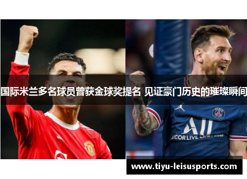 国际米兰多名球员曾获金球奖提名 见证豪门历史的璀璨瞬间