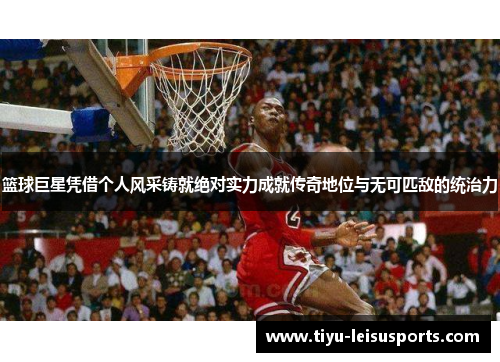 篮球巨星凭借个人风采铸就绝对实力成就传奇地位与无可匹敌的统治力
