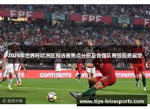 2026年世界杯欧洲区预选赛焦点分析及各强队晋级前景展望