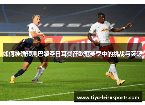 如何准确预测巴黎圣日耳曼在欧冠赛季中的挑战与突破