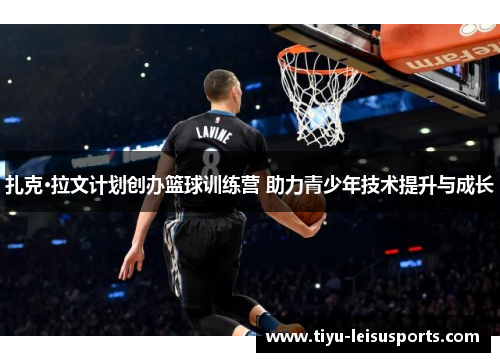 扎克·拉文计划创办篮球训练营 助力青少年技术提升与成长