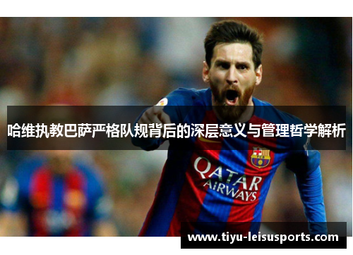 哈维执教巴萨严格队规背后的深层意义与管理哲学解析