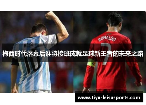 梅西时代落幕后谁将接班成就足球新王者的未来之路