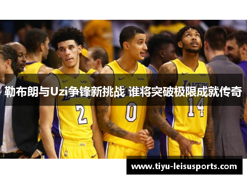 勒布朗与Uzi争锋新挑战 谁将突破极限成就传奇