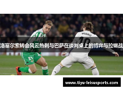洛塞尔索转会风云热刺与巴萨在谈判桌上的博弈与拉锯战