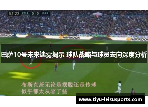 巴萨10号未来迷雾揭示 球队战略与球员去向深度分析