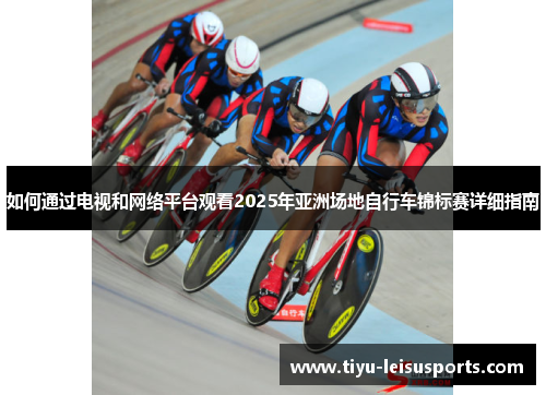 如何通过电视和网络平台观看2025年亚洲场地自行车锦标赛详细指南