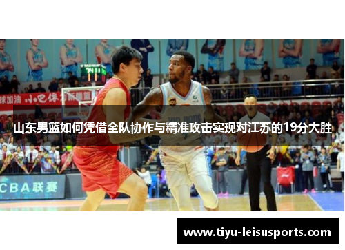 山东男篮如何凭借全队协作与精准攻击实现对江苏的19分大胜