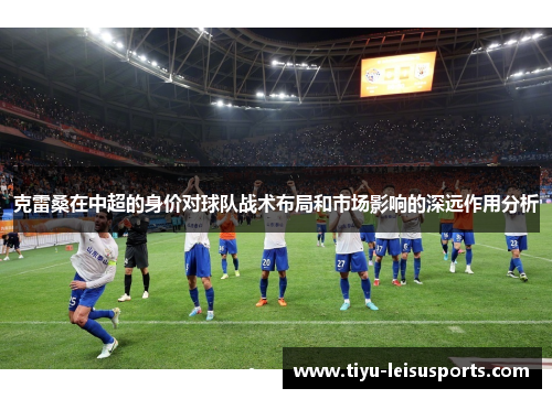 克雷桑在中超的身价对球队战术布局和市场影响的深远作用分析