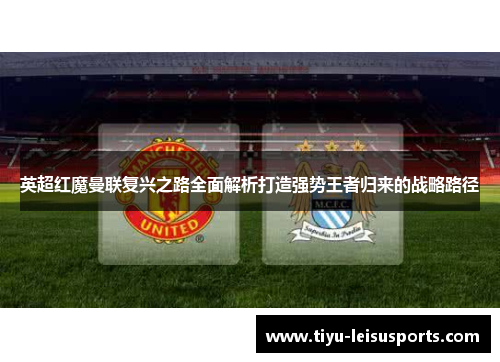 英超红魔曼联复兴之路全面解析打造强势王者归来的战略路径