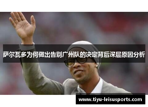 萨尔瓦多为何做出告别广州队的决定背后深层原因分析