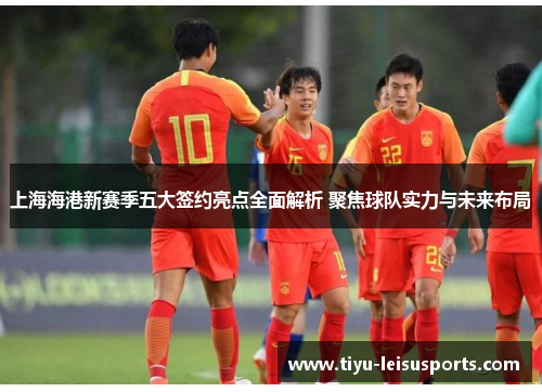 上海海港新赛季五大签约亮点全面解析 聚焦球队实力与未来布局