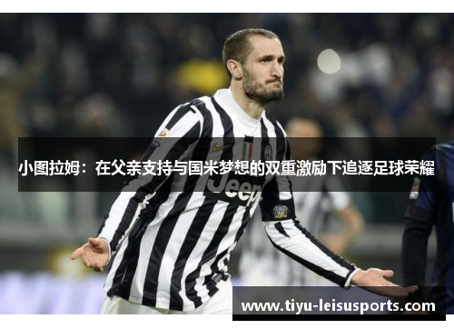 小图拉姆：在父亲支持与国米梦想的双重激励下追逐足球荣耀