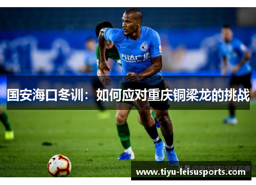 国安海口冬训：如何应对重庆铜梁龙的挑战