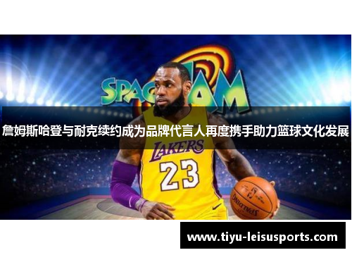 詹姆斯哈登与耐克续约成为品牌代言人再度携手助力篮球文化发展