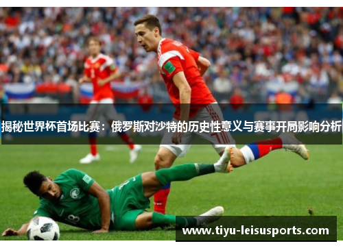 揭秘世界杯首场比赛：俄罗斯对沙特的历史性意义与赛事开局影响分析