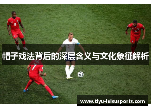 帽子戏法背后的深层含义与文化象征解析