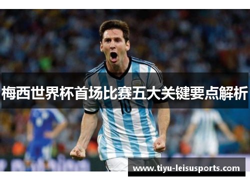 梅西世界杯首场比赛五大关键要点解析