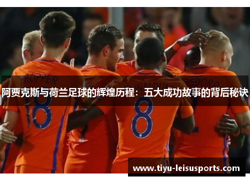 阿贾克斯与荷兰足球的辉煌历程：五大成功故事的背后秘诀