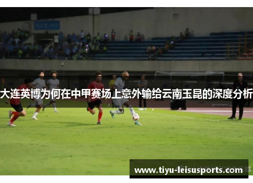 大连英博为何在中甲赛场上意外输给云南玉昆的深度分析